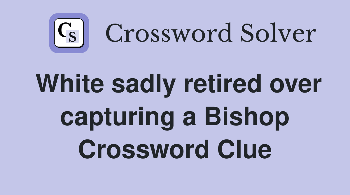 White sadly retired over capturing a Bishop Crossword Clue