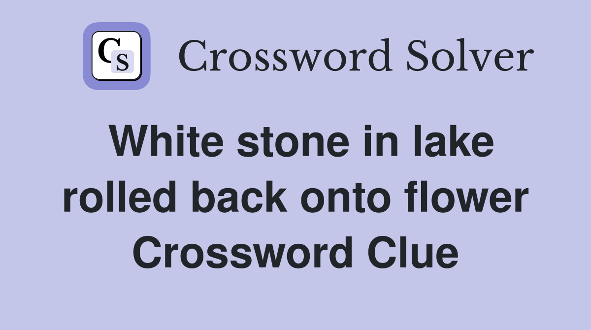 White stone in lake rolled back onto flower Crossword Clue