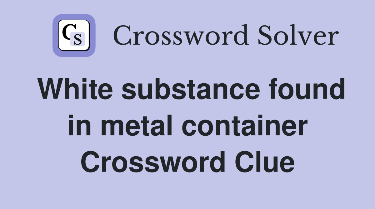 White substance found in metal container Crossword Clue