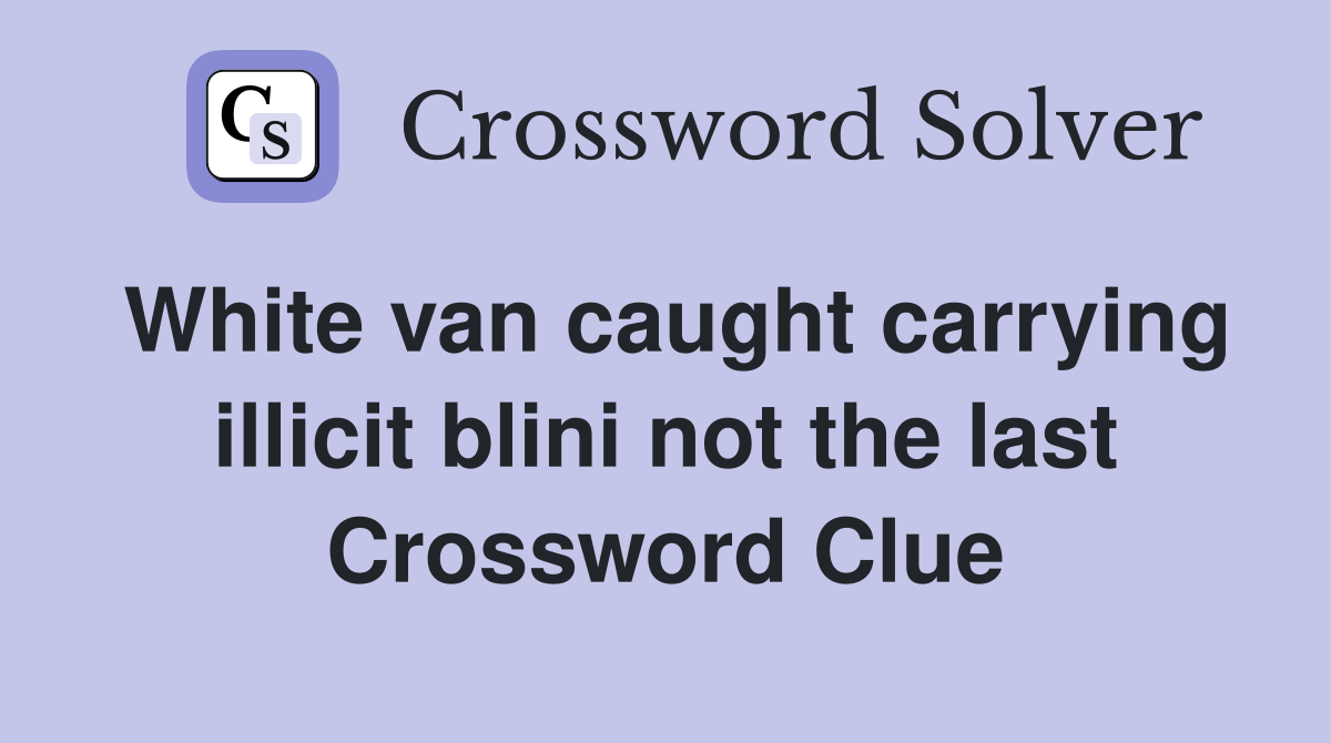 White van caught carrying illicit blini not the last Crossword Clue