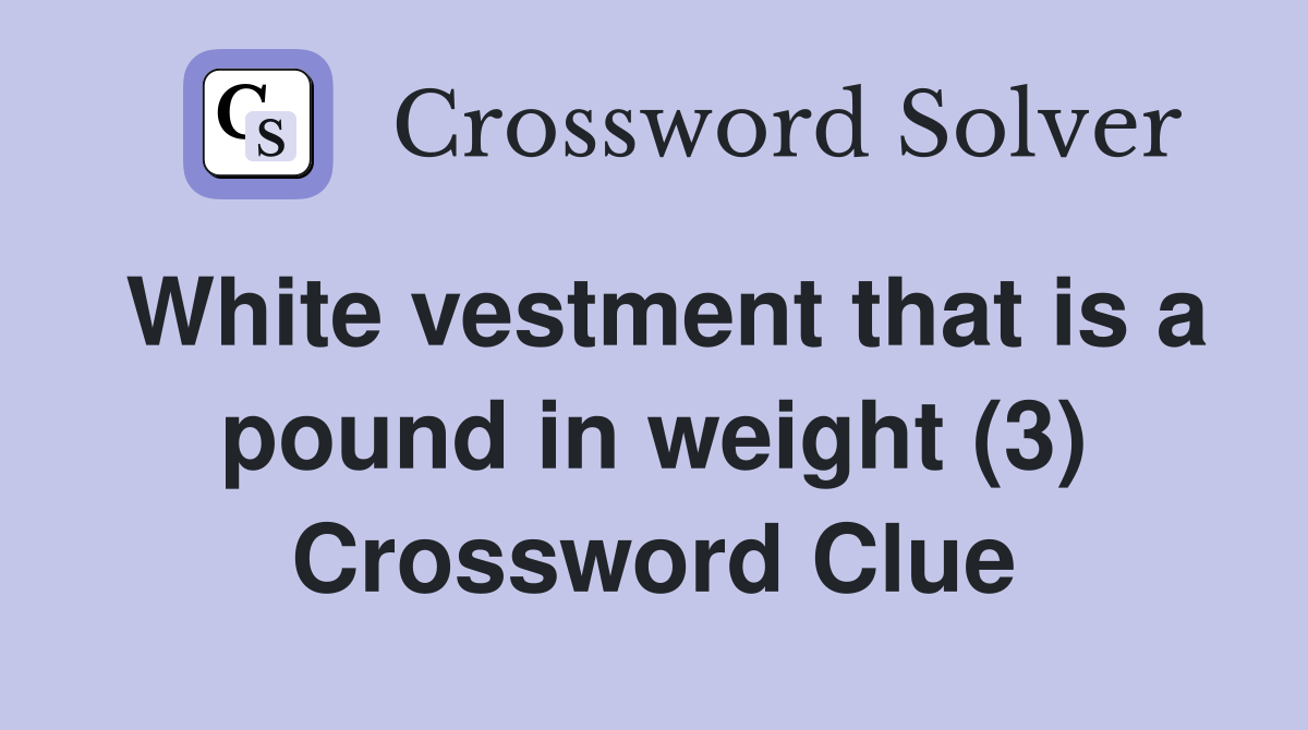White vestment that is a pound in weight (3) Crossword Clue