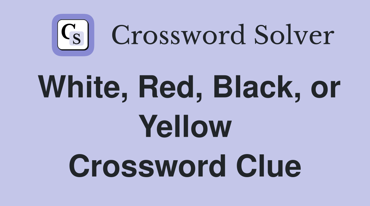 White, Red, Black, or Yellow Crossword Clue
