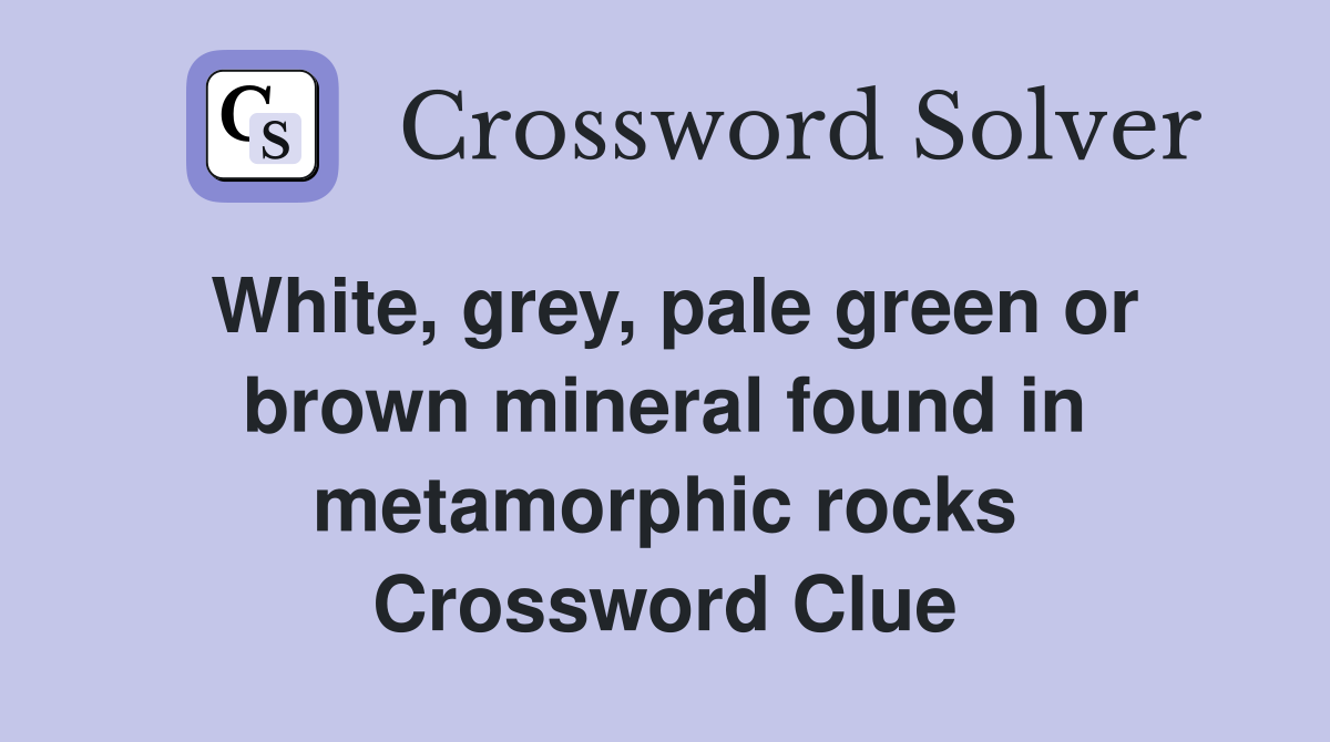 White, grey, pale green or brown mineral found in metamorphic rocks Crossword Clue
