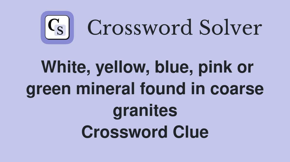 White, yellow, blue, pink or green mineral found in coarse granites Crossword Clue