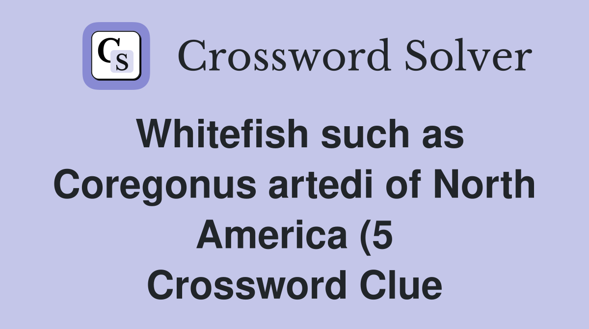Whitefish such as Coregonus artedi of North America (5) Crossword Whitefish such as Coregonus artedi of North America (5) Crossword