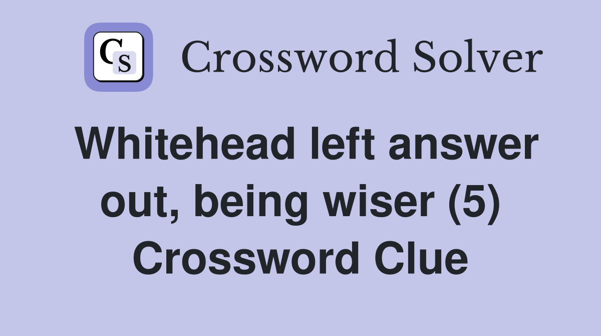 Whitehead left answer out, being wiser (5) Crossword Clue