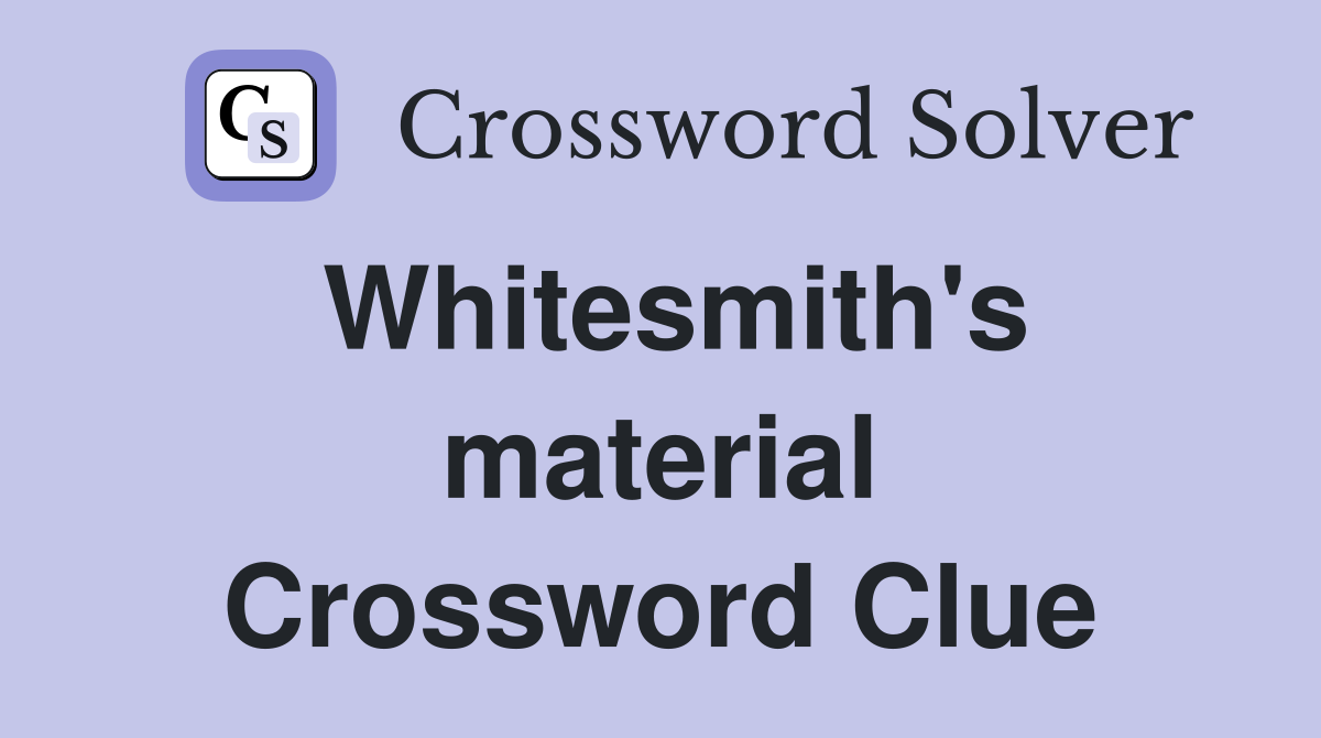 Whitesmith's material Crossword Clue
