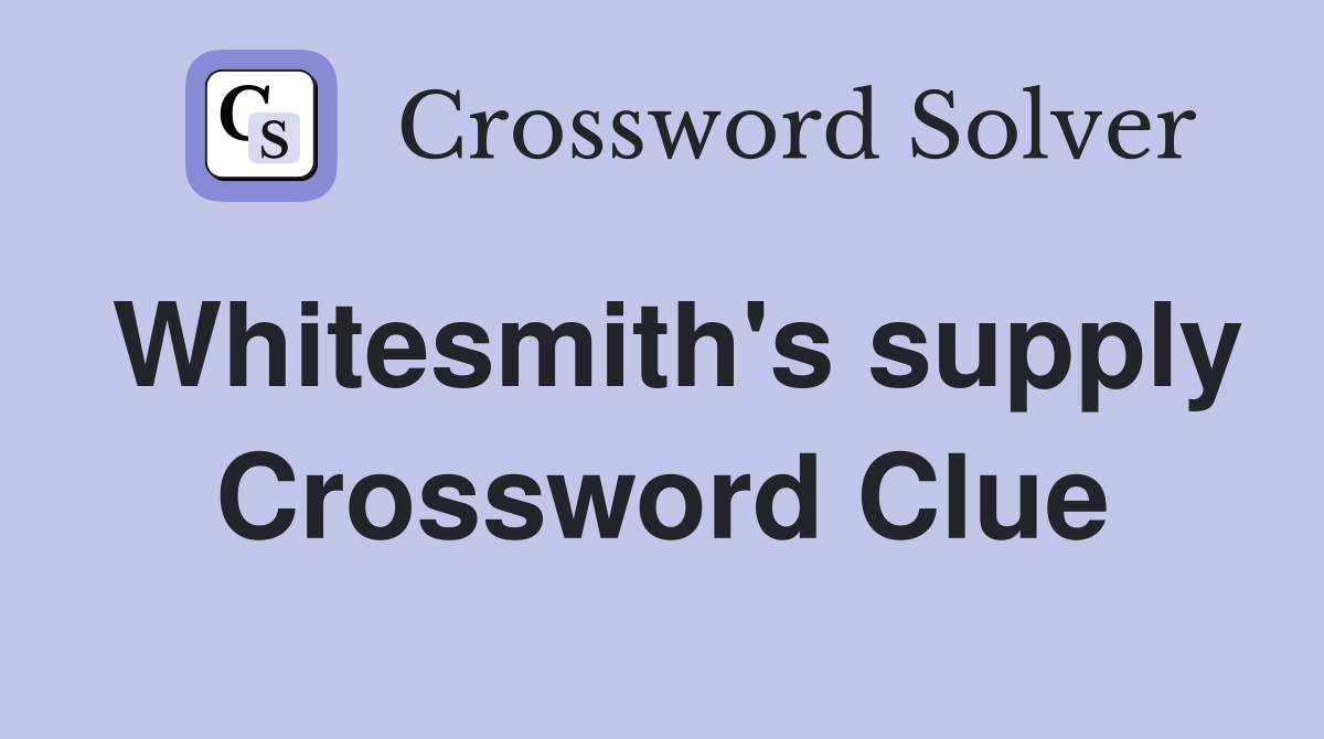 Whitesmith's supply Crossword Clue