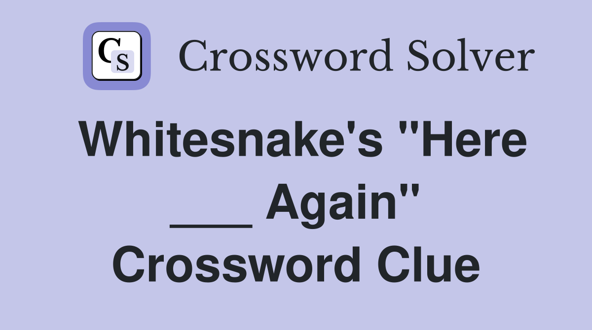 Whitesnake's "Here ___ Again" Crossword Clue