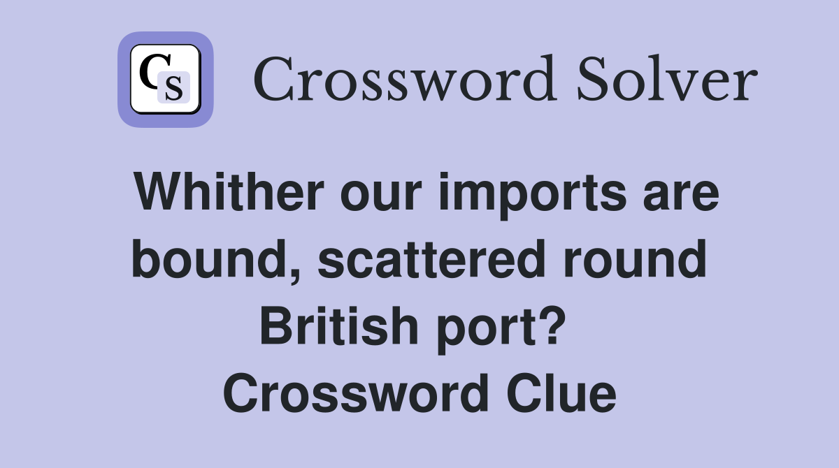 Whither our imports are bound, scattered round British port?  Crossword Clue