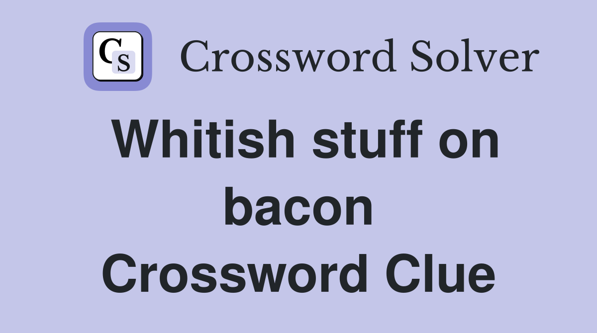 Whitish stuff on bacon Crossword Clue