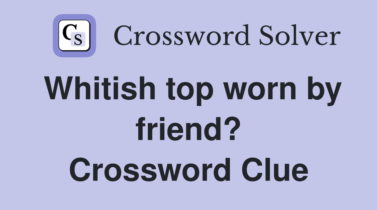 Whitish top worn by friend? Crossword Clue