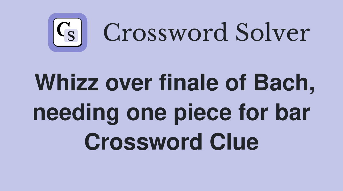 Whizz over finale of Bach, needing one piece for bar Crossword Clue