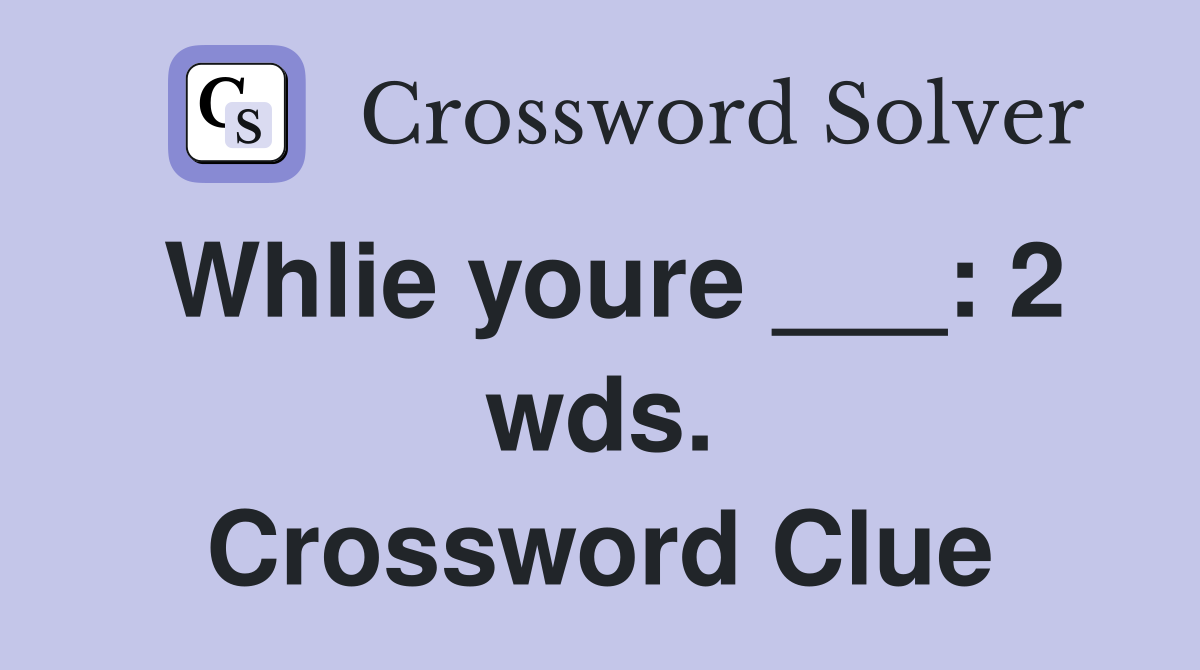 Whlie youre ___: 2 wds. Crossword Clue