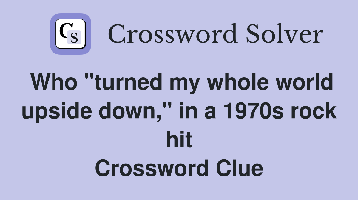 Who "turned my whole world upside down," in a 1970s rock hit Crossword Clue