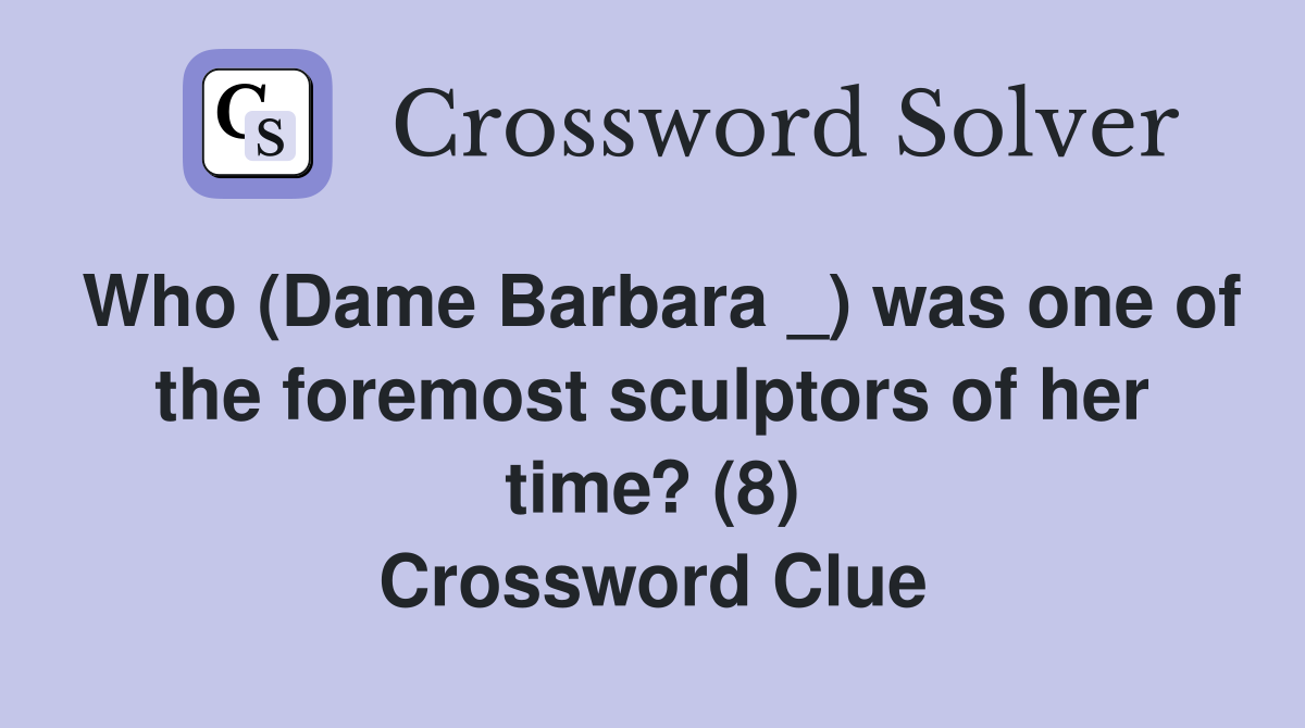 Who (Dame Barbara _) was one of the foremost sculptors of her time? (8) Crossword Clue