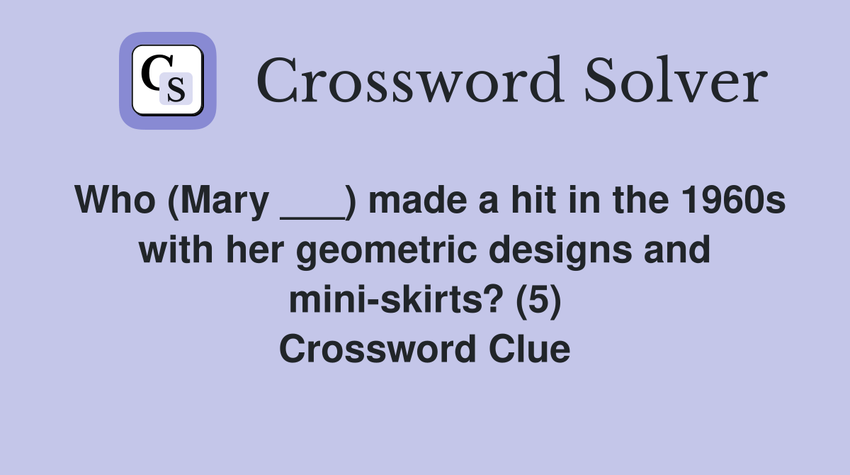 Who (Mary ___) made a hit in the 1960s with her geometric designs and mini-skirts? (5) Crossword Clue