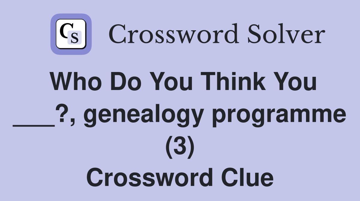 Who Do You Think You ___?, genealogy programme (3) Crossword Clue