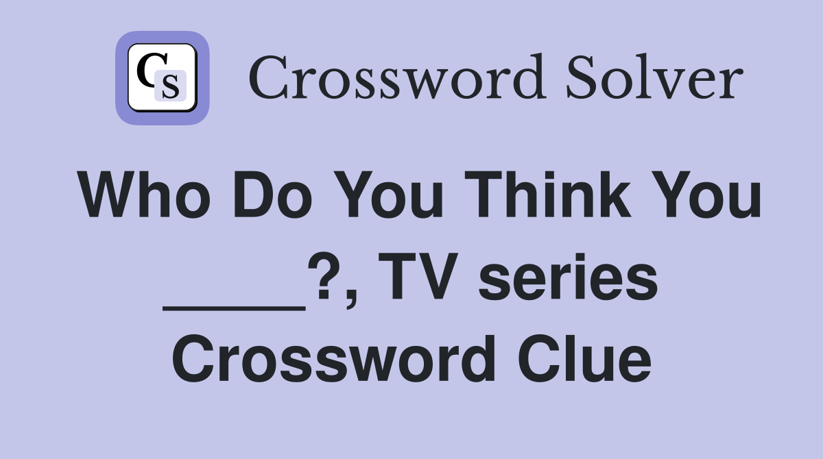 Who Do You Think You ____?, TV series Crossword Clue