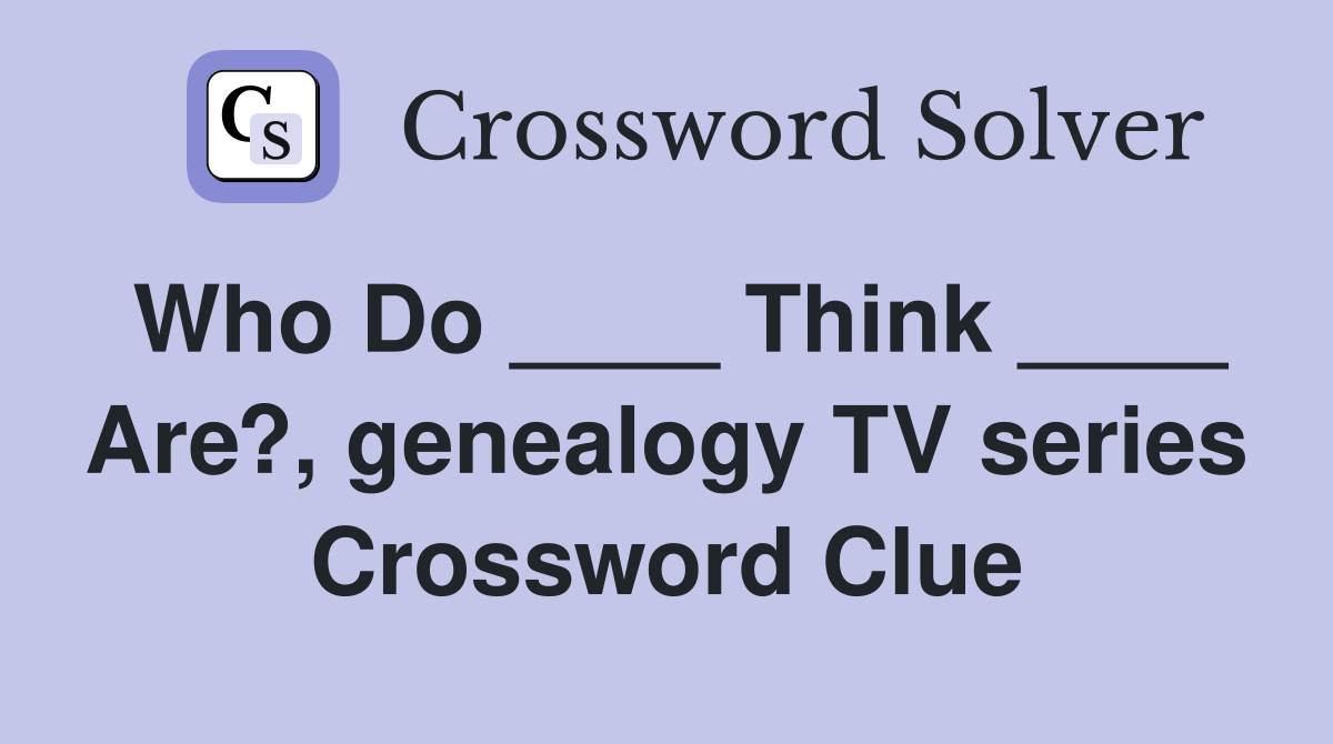 Who Do ____ Think ____ Are?, genealogy TV series Crossword Clue