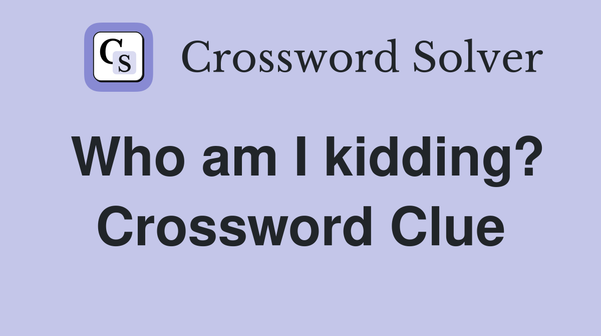 Who am I kidding? Crossword Clue