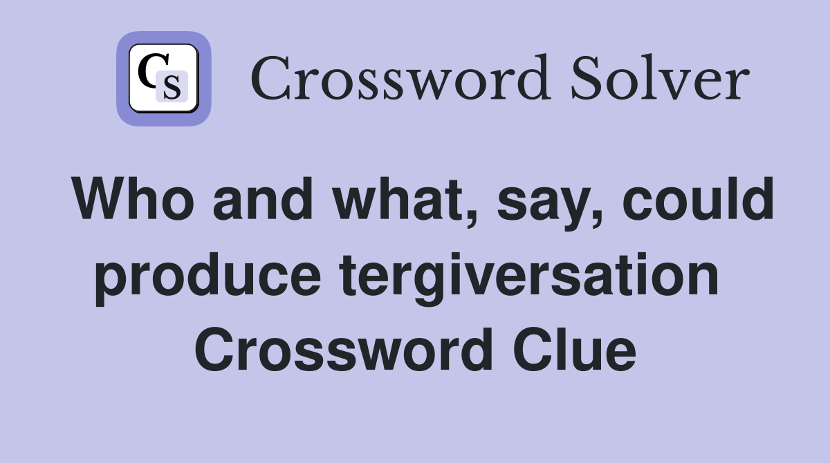 Who and what, say, could produce tergiversation  Crossword Clue