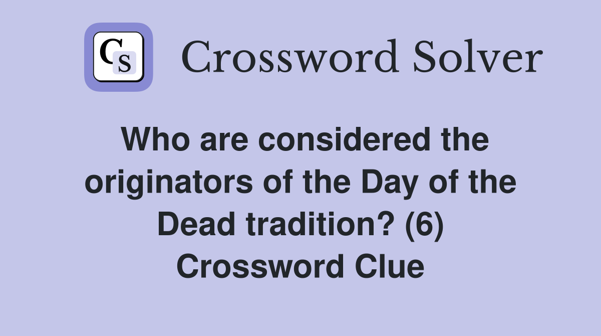 Who are considered the originators of the Day of the Dead tradition? (6) Crossword Clue