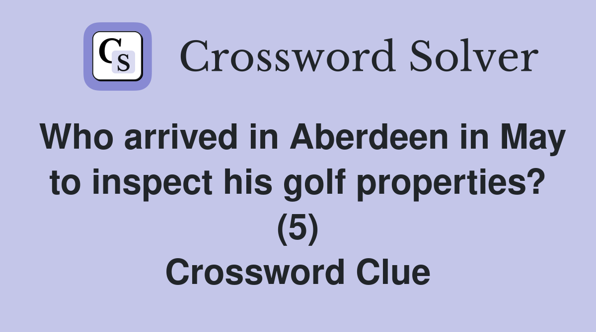 Who arrived in Aberdeen in May to inspect his golf properties? (5) Crossword Clue