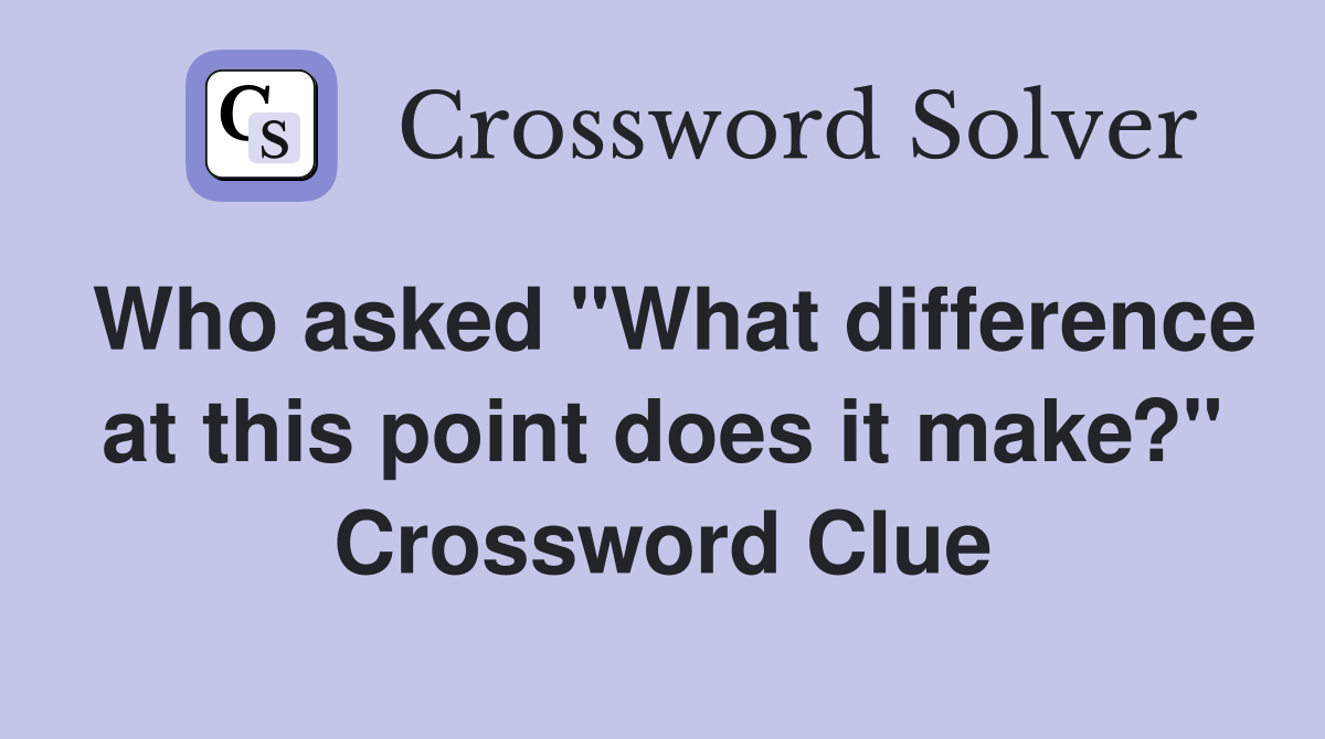Who asked "What difference at this point does it make?" Crossword Clue