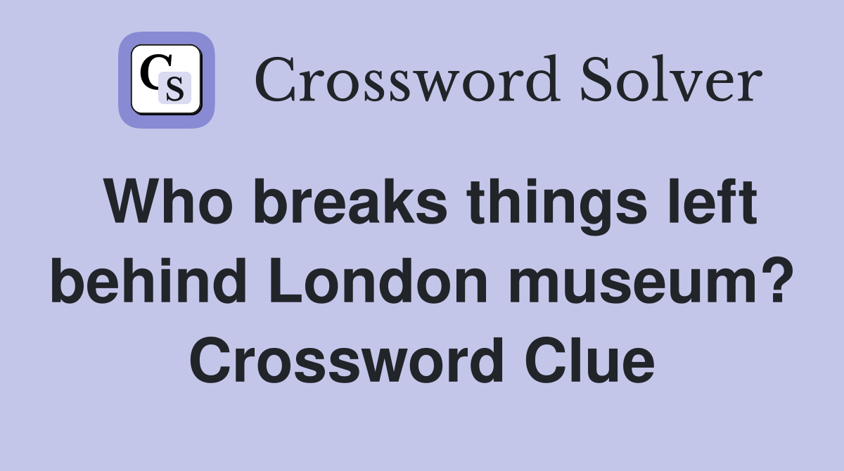 Who breaks things left behind London museum? Crossword Clue