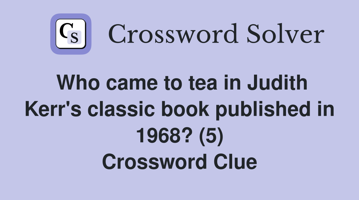 Who came to tea in Judith Kerr's classic book published in 1968? (5) Crossword Clue