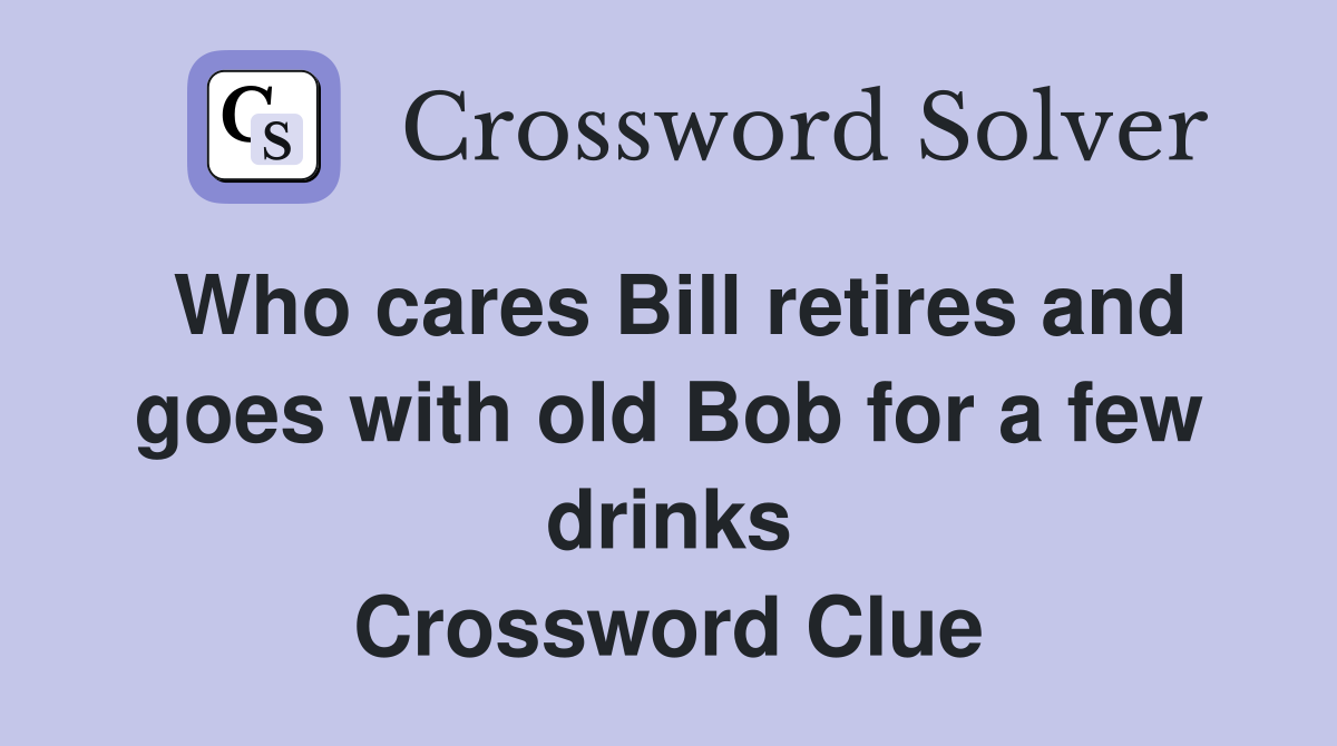 Who cares Bill retires and goes with old Bob for a few drinks Crossword Clue
