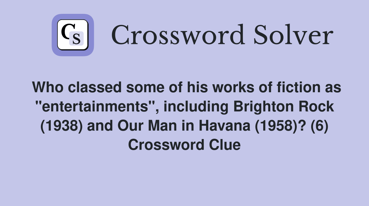 Who classed some of his works of fiction as "entertainments", including Brighton Rock (1938) and Our Man in Havana (1958)? (6) Crossword Clue