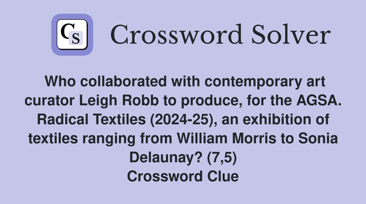 Who collaborated with contemporary art curator Leigh Robb to produce, for the AGSA. Radical Textiles (2024-25), an exhibition of textiles ranging from William Morris to Sonia Delaunay? (7,5) Crossword Clue