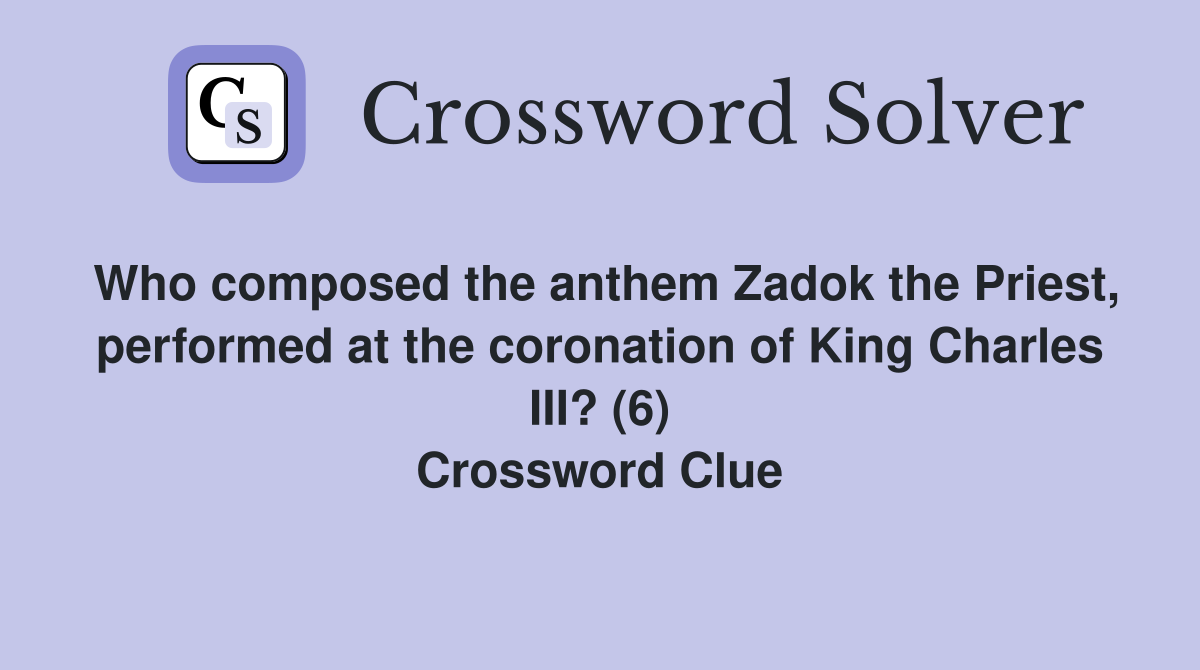 Who composed the anthem Zadok the Priest, performed at the coronation of King Charles III? (6) Crossword Clue