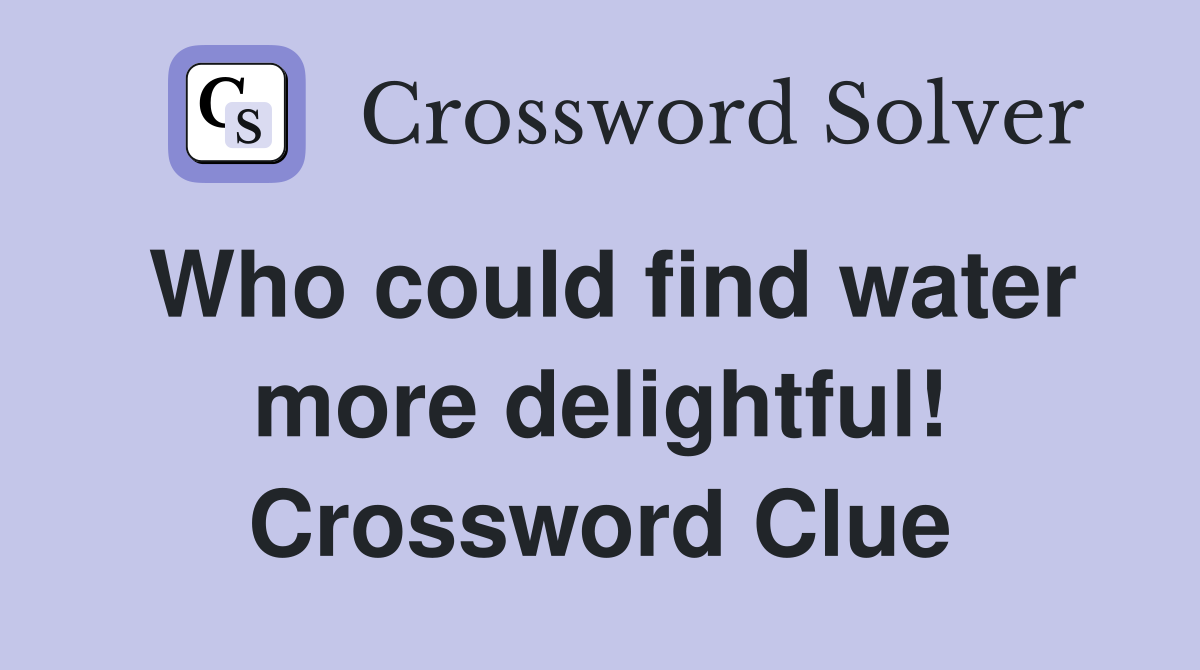 Who could find water more delightful! Crossword Clue