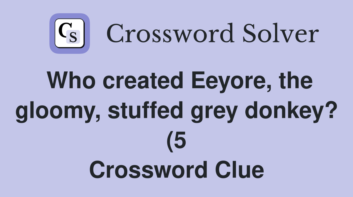 Who created Eeyore the gloomy stuffed grey donkey? (5) Crossword Who created Eeyore the gloomy stuffed grey donkey? (5) Crossword