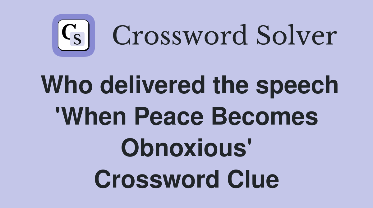 Who delivered the speech 'When Peace Becomes Obnoxious' Crossword Clue