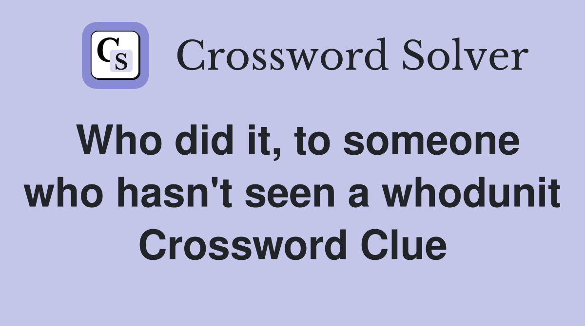 Who did it, to someone who hasn't seen a whodunit Crossword Clue