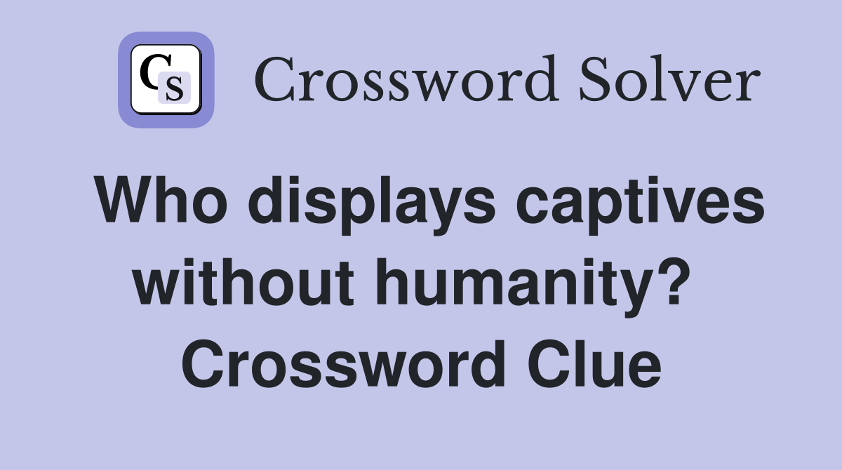 Who displays captives without humanity?  Crossword Clue