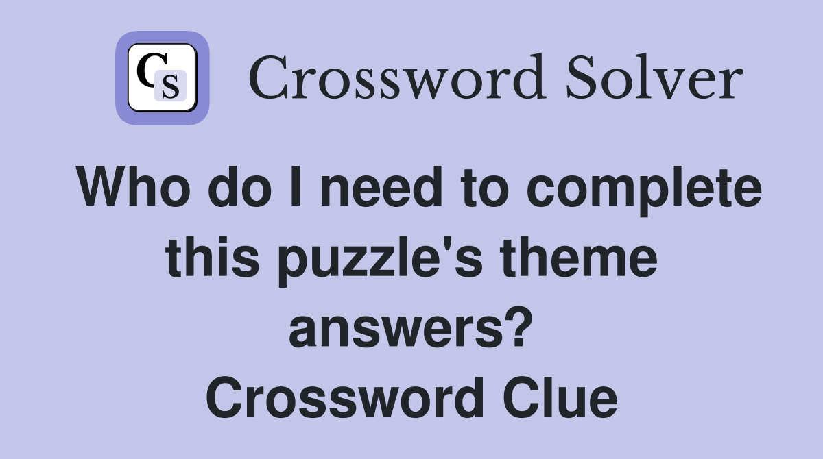 Who do I need to complete this puzzle's theme answers? Crossword Clue