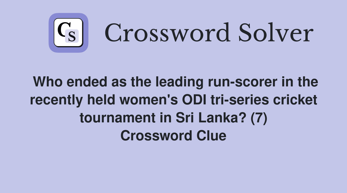 Who ended as the leading run-scorer in the recently held women's ODI tri-series cricket tournament in Sri Lanka? (7) Crossword Clue