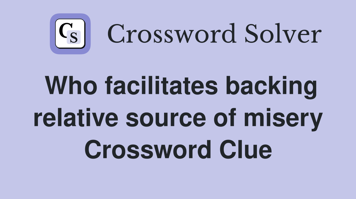 Who facilitates backing relative source of misery Crossword Clue