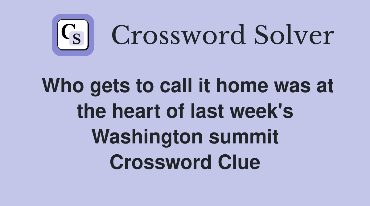 Who gets to call it home was at the heart of last week's Washington summit Crossword Clue