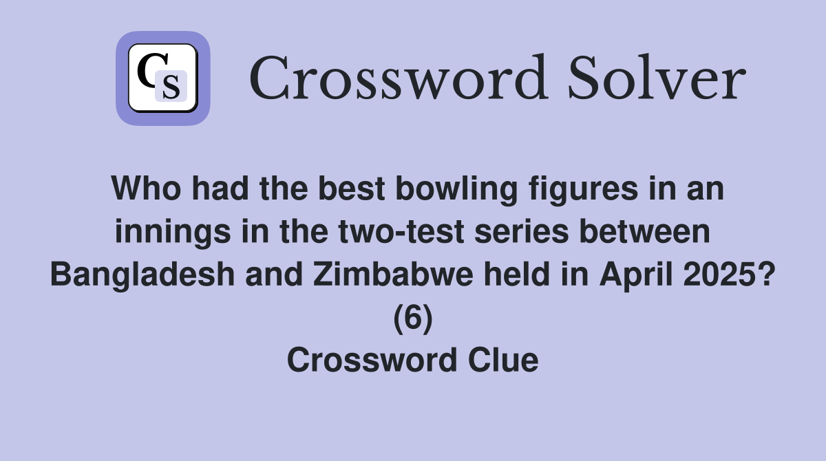 Who had the best bowling figures in an innings in the two-test series between Bangladesh and Zimbabwe held in April 2025? (6) Crossword Clue