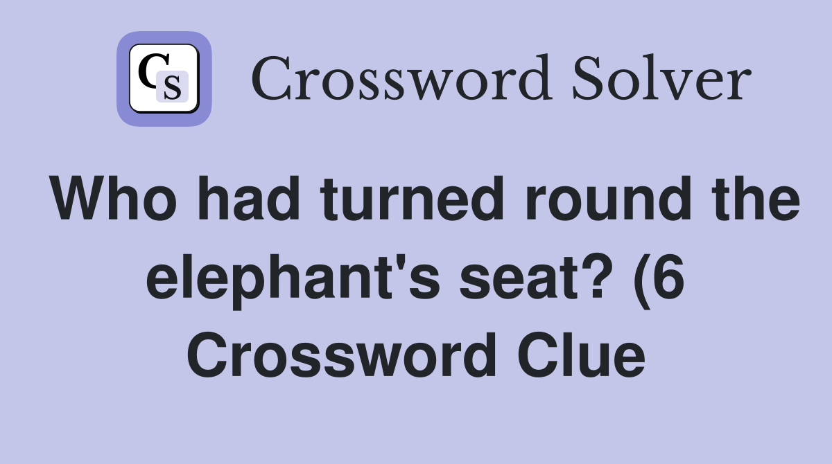 Who had turned round the elephant #39 s seat? (6) Crossword Clue Answers Who had turned round the elephant #39 s seat? (6) Crossword Clue Answers