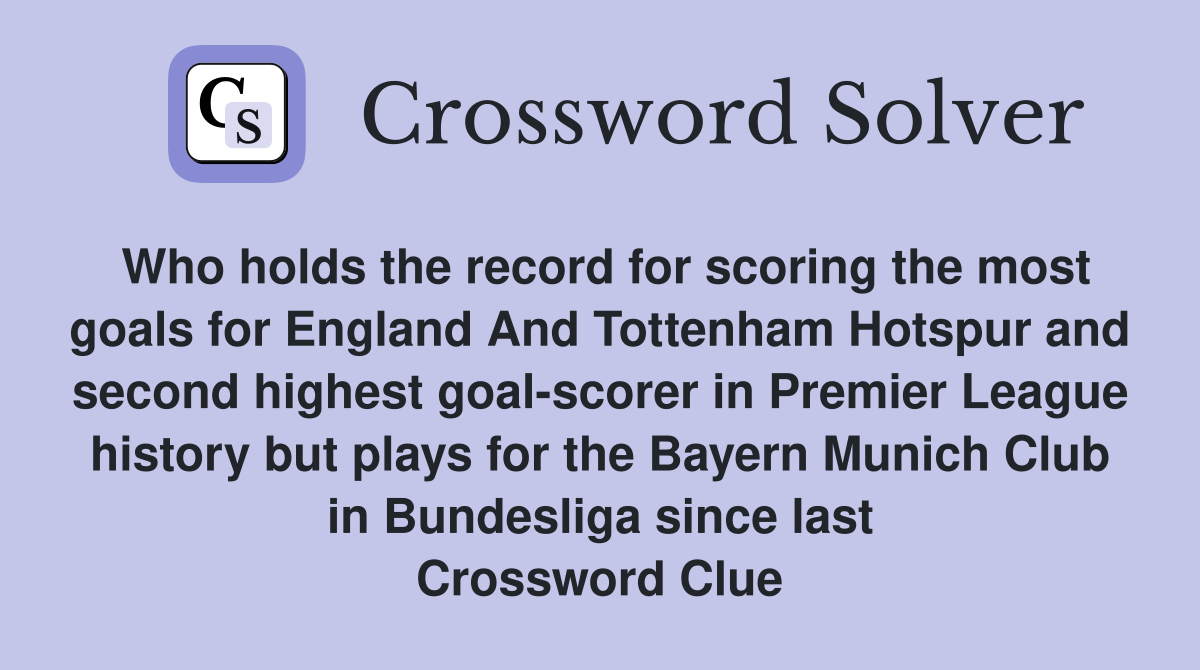 Who holds the record for scoring the most goals for England And Tottenham Hotspur and second highest goal-scorer in Premier League history but plays for the Bayern Munich Club in Bundesliga since last Crossword Clue
