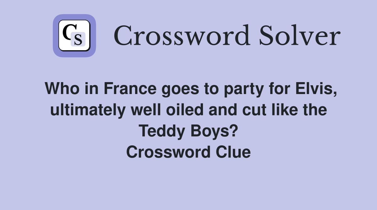 Who in France goes to party for Elvis, ultimately well oiled and cut like the Teddy Boys? Crossword Clue