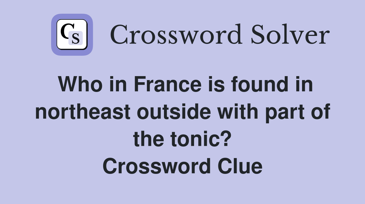Who in France is found in northeast outside with part of the tonic? Crossword Clue
