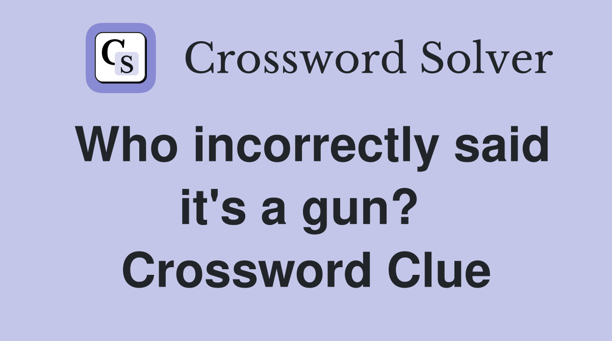 Who incorrectly said it's a gun?  Crossword Clue